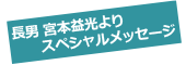 長男 宮本益光より スペシャルメッセージ