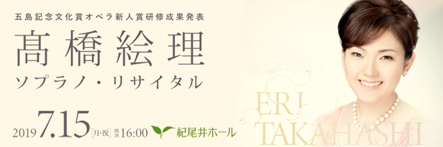 五島記念文化賞 オペラ新人賞研修成果発表 髙橋絵理 ソプラノ・リサイタル 2019年7月15日(月・祝) 16:00開演 紀尾井ホール