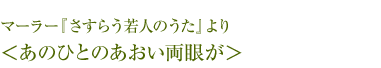 マーラー『さすらう若人のうた』より ＜あのひとのあおい両眼が＞