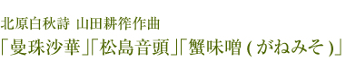 北原白秋詩 山田耕筰作曲「曼珠沙華」「松島音頭」「蟹味噌(がねみそ)」