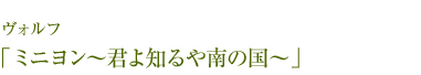 ヴォルフ「ミニヨン〜君よ知るや南の国〜」