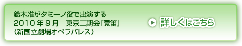 鈴木准がタミーノ役で出演する 2010年9月 東京二期会『魔笛』（新国立劇場オペラパレス）詳しくはこちら