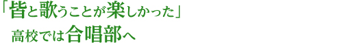 「皆と歌うことが楽しかった」 高校では合唱部へ