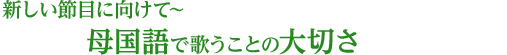 新しい節目に向けて〜 母国語で歌うことの大切さ