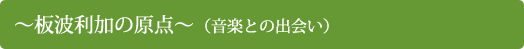 〜板波利加の原点〜  (音楽との出会い)