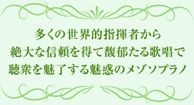 多くの世界的指揮者から絶大な信頼を得て馥郁たる歌唱で聴衆を魅了する魅惑のメゾソプラノ