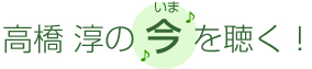 高橋 淳の今を聴く！