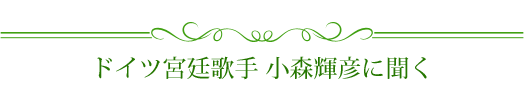 ドイツ宮廷歌手 小森輝彦に聞く