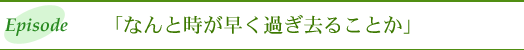 エピソード　「なんと時が早く過ぎ去ることか」
